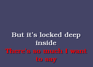 But it's locked deep
inside