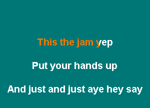 This the jam yep

Put your hands up

And just and just aye hey say