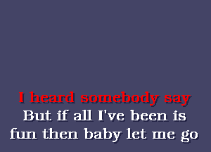 But if all I've been is
fun then baby let me go