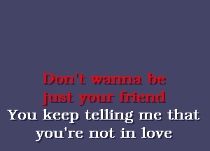 You keep telling me that
you're not in love