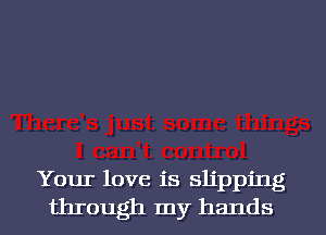 Your love is slipping
through my hands