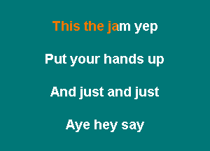 This the jam yep

Put your hands up

And just and just

Aye hey say