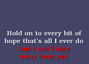 Hold on to every bit of
hope that's all I ever do