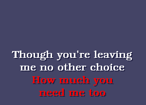 Though you're leaving
me no other choice