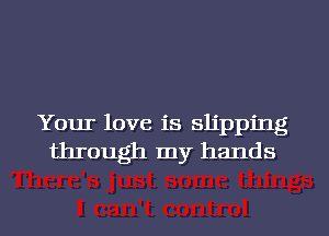 Your love is slipping
through my hands