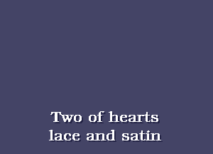 Two of hearts
lace and satin