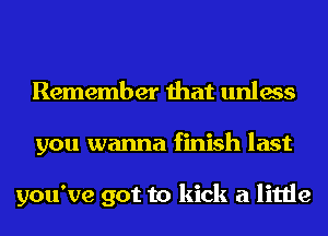 Remember that unless
you wanna finish last

you've got to kick a little