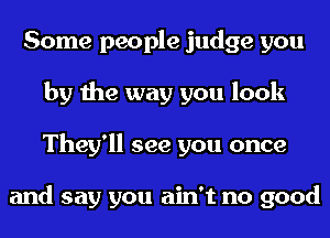 Some people judge you
by the way you look
They'll see you once

and say you ain't no good