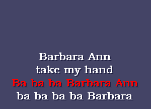 Barbara Ann
take my hand

ba ba ba ba Barbara