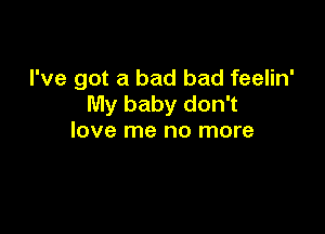 I've got a bad bad feelin'
My baby don't

love me no more