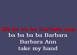 ba ba ba ba Barbara
Barbara Ann
take my hand