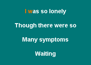 I was so lonely

Though there were so

Many symptoms

Waiting