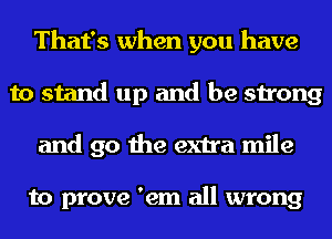 That's when you have
to stand up and be strong
and go the extra mile

to prove 'em all wrong