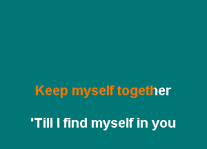 I'm gonna try to

Keep myself together

'Till I fund myself in you