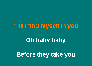 'Till I find myself in you

Oh baby baby

Before they take you