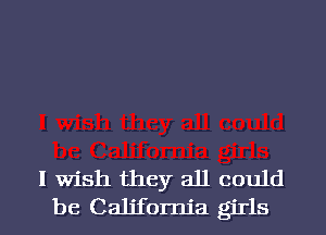 I Wish they all could
be California girls