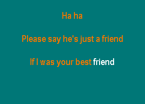 Ha ha

Please say he's just a friend

lfl was your best friend