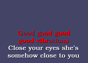 Close your eyes she's
somehow close to you