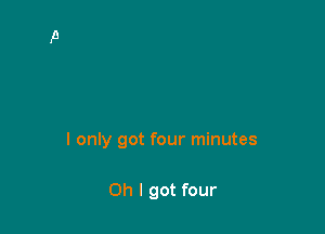 I only got four minutes

Oh I got four