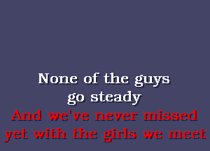 None of the guys
go steady