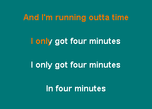 And I'm running outta time

I only got four minutes
I only got four minutes

In four minutes