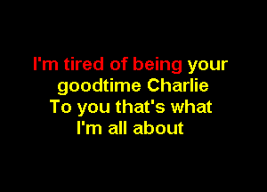 I'm tired of being your
goodtime Charlie

To you that's what
I'm all about