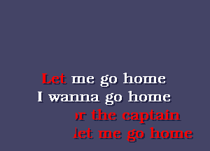 Let me go home
I wanna go home

let me go home I