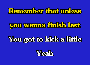 Remember that unless
you wanna finish last

You got to kick a little
Yeah