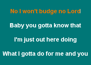 No I won't budge n0 Lord
Baby you gotta know that
I'm just out here doing

What I gotta do for me and you