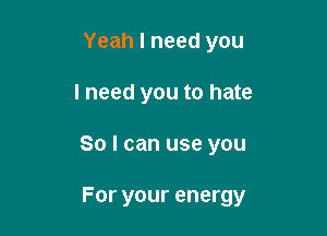 Yeah I need you
I need you to hate

So I can use you

For your energy