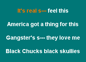 It's real s--- feel this
America got a thing for this
Gangster's s--- they love me

Black Chucks black skullies