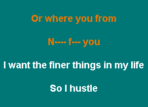 Or where you from

N---- f--- you

I want the fmer things in my life

So I hustle