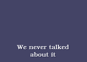 We never talked
about it