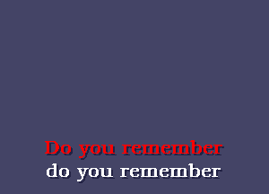 do you remember