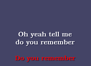 Oh yeah tell me
do you remember

g