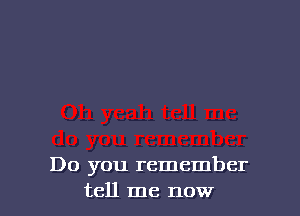 Do you remember
tell me now