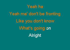 Yeah ha
Yeah ma' don't be fronting
Like you don't know

What's going on
Alright