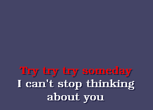 I can't stop thinking
about you