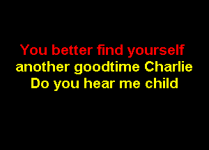 You better find yourself
another goodtime Charlie

Do you hear me child