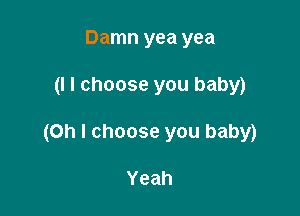 Damn yea yea

(I I choose you baby)

(Oh I choose you baby)

Yeah