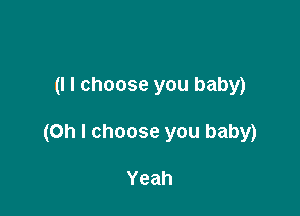 (I I choose you baby)

(Oh I choose you baby)

Yeah