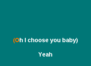 (Oh I choose you baby)

Yeah