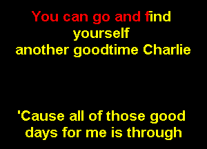 You can go and find
yourself
another goodtime Charlie

'Cause all of those good
days for me is through