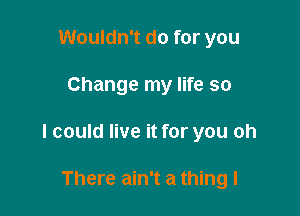 Wouldn't do for you

Change my life so

I could live it for you oh

There ain't a thing I