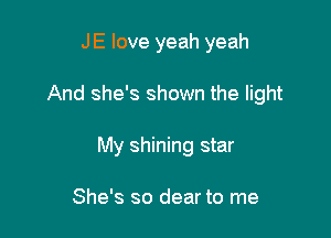 JE love yeah yeah

And she's shown the light

My shining star

She's so dear to me