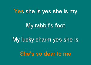 Yes she is yes she is my

My rabbit's foot

My lucky charm yes she is

She's so dear to me