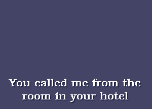 You called me from the
room in your hotel