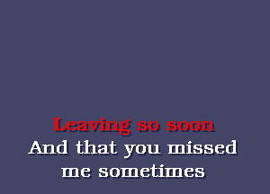 And that you missed
me sometimes