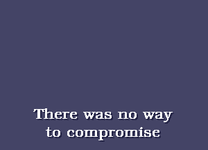 There was no way
to compromise