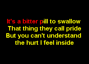 It's a bitter pill to swallow

That thing they call pride

But you can't understand
the hurt I feel inside